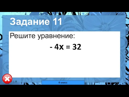 18.1.18 автор: Комар Валерия Евгеньевна Задание 11 Решите уравнение: - 4х = 32 6 класс