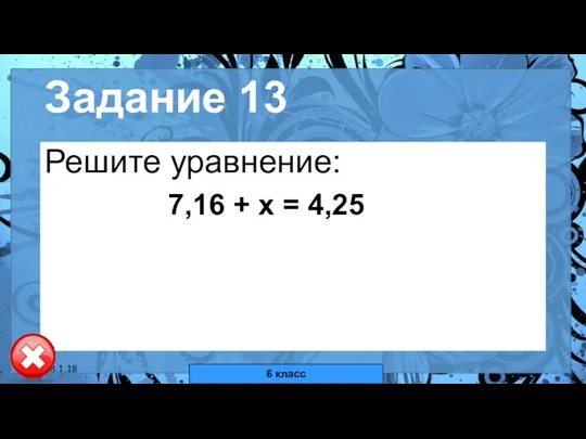 18.1.18 автор: Комар Валерия Евгеньевна Задание 13 Решите уравнение: 7,16 + х = 4,25 6 класс