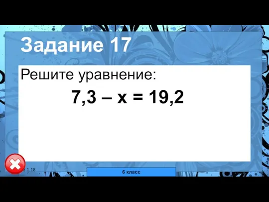 18.1.18 автор: Комар Валерия Евгеньевна Задание 17 Решите уравнение: 7,3 – х = 19,2 6 класс
