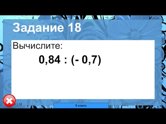 18.1.18 автор: Комар Валерия Евгеньевна Задание 18 Вычислите: 0,84 : (- 0,7) 6 класс
