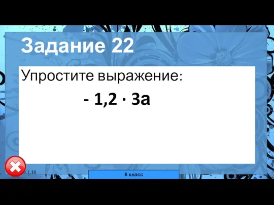 18.1.18 автор: Комар Валерия Евгеньевна Задание 22 Упростите выражение: - 1,2 · 3а 6 класс