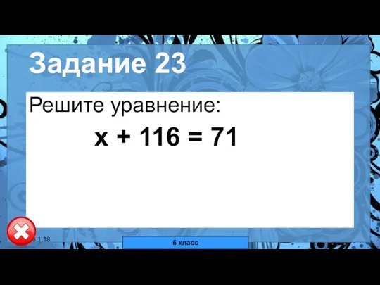 18.1.18 автор: Комар Валерия Евгеньевна Задание 23 Решите уравнение: х + 116 = 71 6 класс
