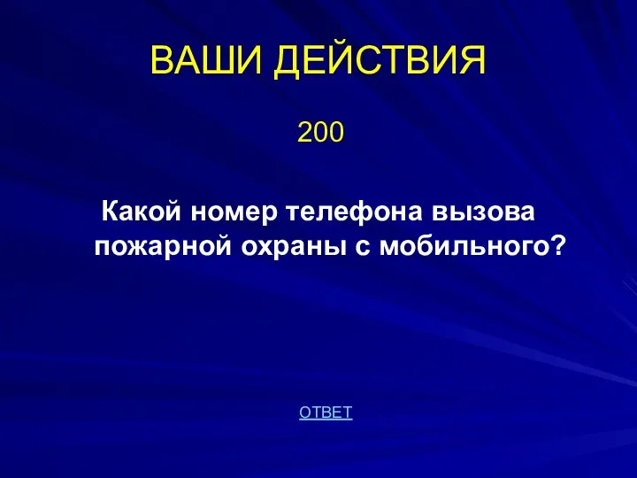 ВАШИ ДЕЙСТВИЯ 200 Какой номер телефона вызова пожарной охраны с мобильного? ОТВЕТ