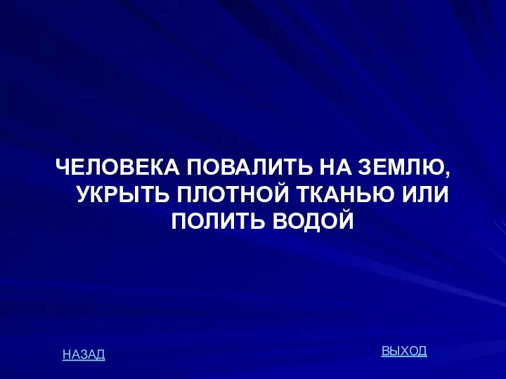 ЧЕЛОВЕКА ПОВАЛИТЬ НА ЗЕМЛЮ, УКРЫТЬ ПЛОТНОЙ ТКАНЬЮ ИЛИ ПОЛИТЬ ВОДОЙ НАЗАД ВЫХОД