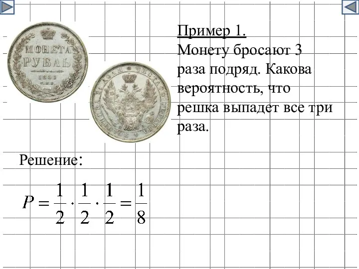 Пример 1. Монету бросают 3 раза подряд. Какова вероятность, что решка выпадет все три раза. Решение: