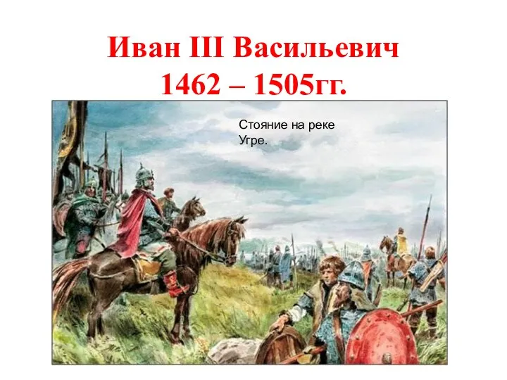 Иван III Васильевич 1462 – 1505гг. Стояние на реке Угре.