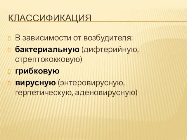 КЛАССИФИКАЦИЯ В зависимости от возбудителя: бактериальную (дифтерийную, стрептококковую) грибковую вирусную (энтеровирусную, герпетическую, аденовирусную)