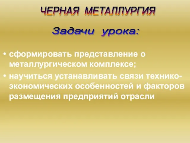 Задачи урока: ЧЕРНАЯ МЕТАЛЛУРГИЯ сформировать представление о металлургическом комплексе; научиться