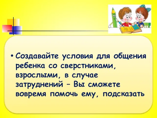 Создавайте условия для общения ребенка со сверстниками, взрослыми, в случае