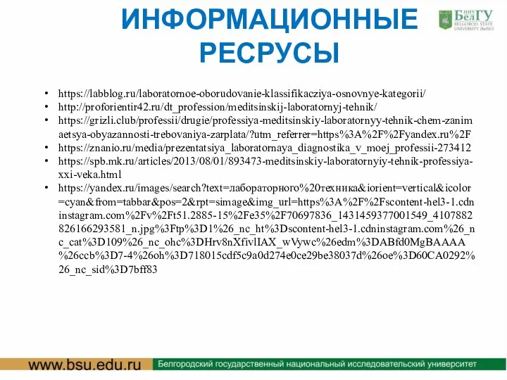 ИНФОРМАЦИОННЫЕ РЕСРУСЫ https://labblog.ru/laboratornoe-oborudovanie-klassifikacziya-osnovnye-kategorii/ http://proforientir42.ru/dt_profession/meditsinskij-laboratornyj-tehnik/ https://grizli.club/professii/drugie/professiya-meditsinskiy-laboratornyy-tehnik-chem-zanimaetsya-obyazannosti-trebovaniya-zarplata/?utm_referrer=https%3A%2F%2Fyandex.ru%2F https://znanio.ru/media/prezentatsiya_laboratornaya_diagnostika_v_moej_professii-273412 https://spb.mk.ru/articles/2013/08/01/893473-meditsinskiy-laboratornyiy-tehnik-professiya-xxi-veka.html https://yandex.ru/images/search?text=лабораторного%20техника&iorient=vertical&icolor=cyan&from=tabbar&pos=2&rpt=simage&img_url=https%3A%2F%2Fscontent-hel3-1.cdninstagram.com%2Fv%2Ft51.2885-15%2Fe35%2F70697836_1431459377001549_4107882826166293581_n.jpg%3Ftp%3D1%26_nc_ht%3Dscontent-hel3-1.cdninstagram.com%26_nc_cat%3D109%26_nc_ohc%3DHrv8nXfivlIAX_wVywc%26edm%3DABfd0MgBAAAA%26ccb%3D7-4%26oh%3D718015cdf5c9a0d274e0ce29be38037d%26oe%3D60CA0292%26_nc_sid%3D7bff83