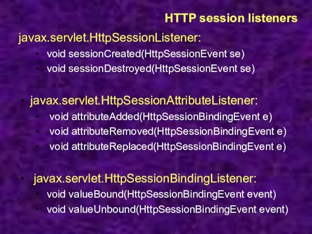 HTTP session listeners javax.servlet.HttpSessionListener: void sessionCreated(HttpSessionEvent se) void sessionDestroyed(HttpSessionEvent se) javax.servlet.HttpSessionAttributeListener: void attributeAdded(HttpSessionBindingEvent