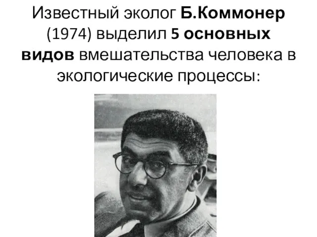 Известный эколог Б.Коммонер (1974) выделил 5 основных видов вмешательства человека в экологические процессы: