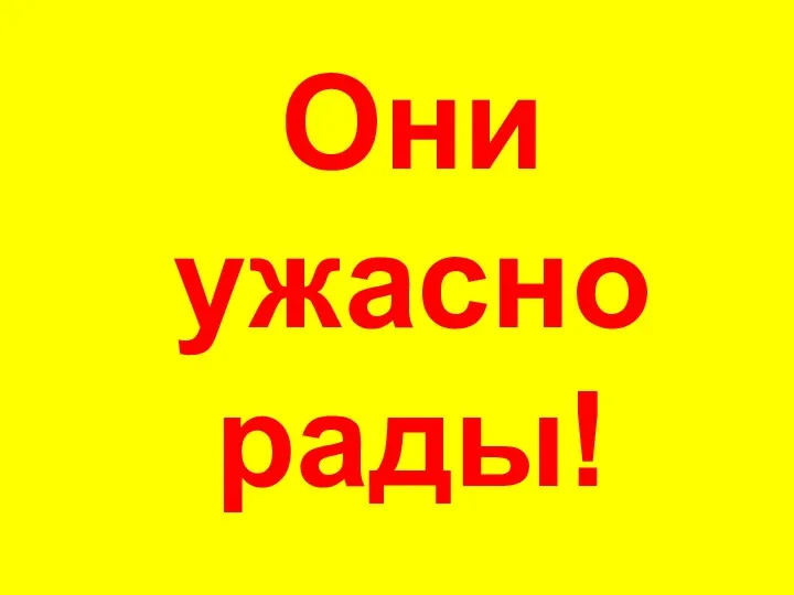 Они ужасно рады!