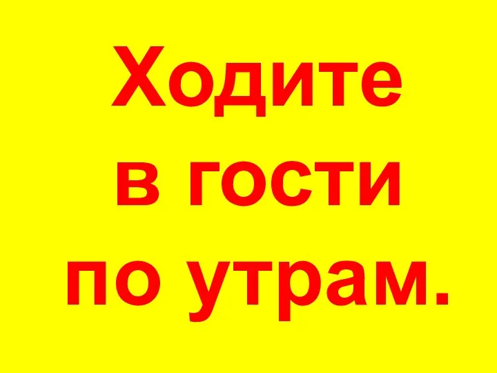 Ходите в гости по утрам.