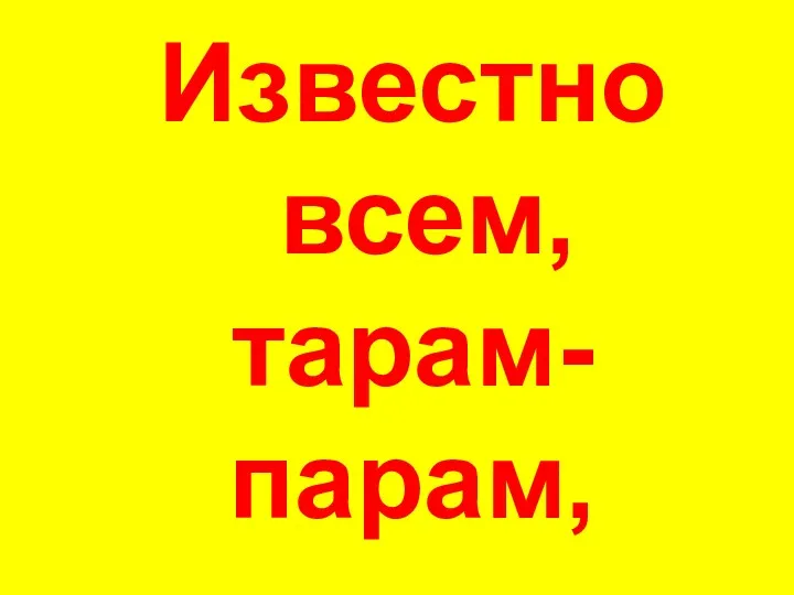 Известно всем, тарам-парам,