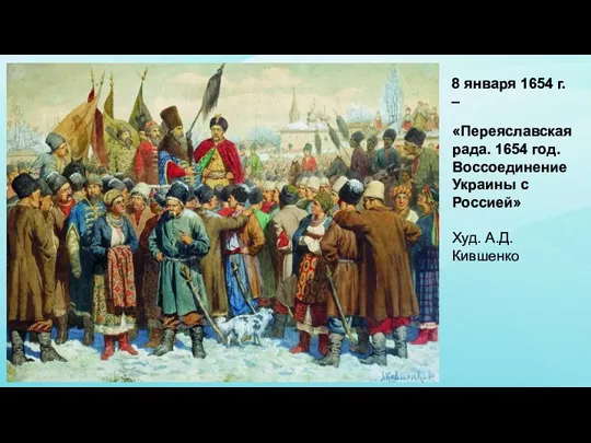 «Переяславская рада. 1654 год. Воссоединение Украины с Россией» Худ. А.Д. Кившенко 8 января 1654 г. –