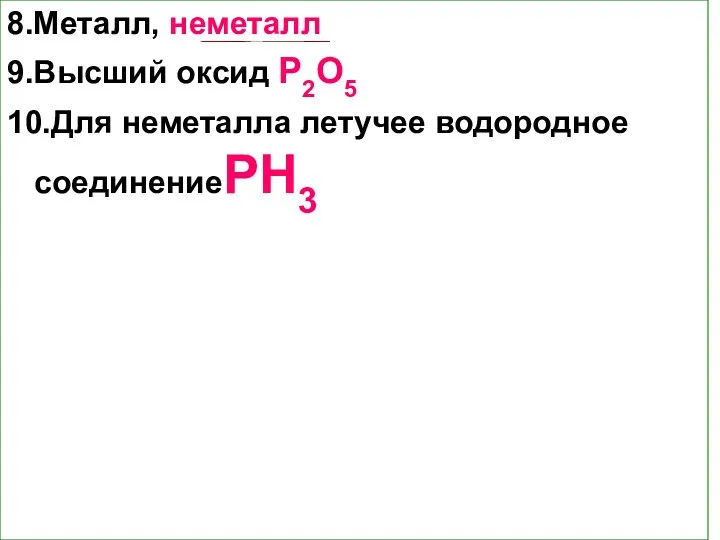 8.Металл, неметалл 9.Высший оксид P2O5 10.Для неметалла летучее водородное соединениеPH3