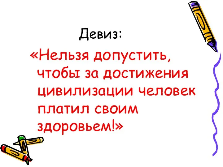 Девиз: «Нельзя допустить, чтобы за достижения цивилизации человек платил своим здоровьем!»