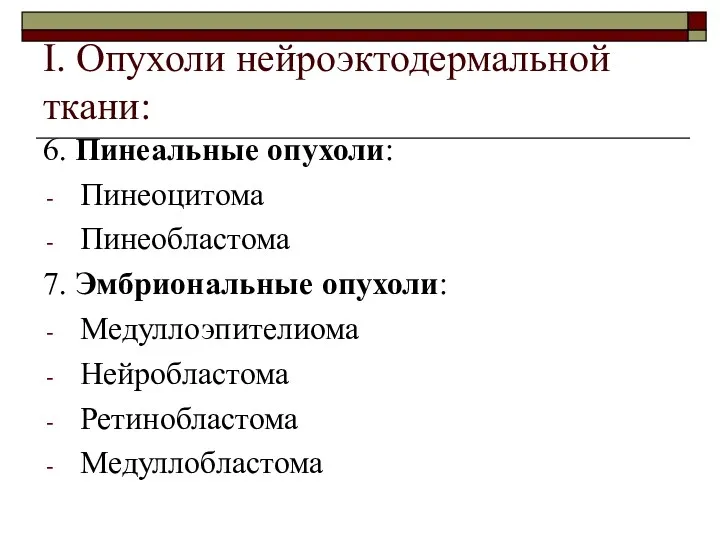 I. Опухоли нейроэктодермальной ткани: 6. Пинеальные опухоли: Пинеоцитома Пинеобластома 7. Эмбриональные опухоли: Медуллоэпителиома Нейробластома Ретинобластома Медуллобластома