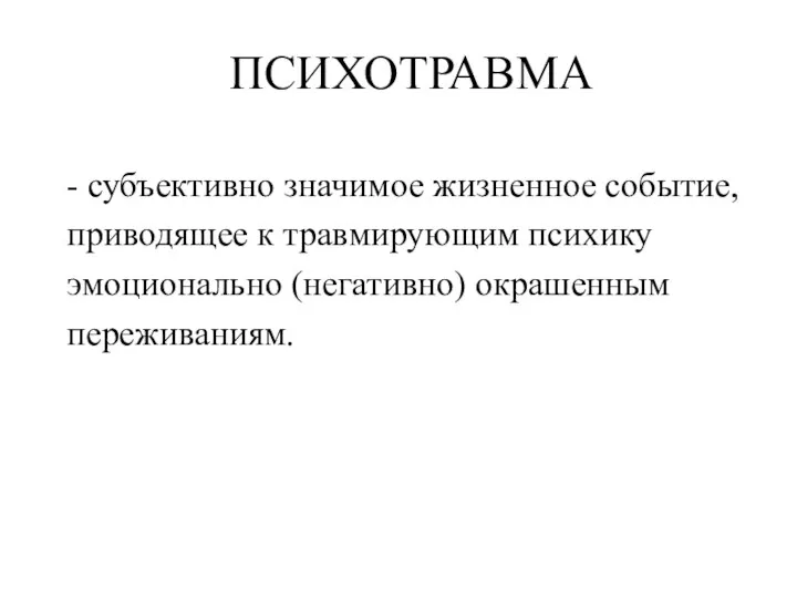 ПСИХОТРАВМА - субъективно значимое жизненное событие, приводящее к травмирующим психику эмоционально (негативно) окрашенным переживаниям.