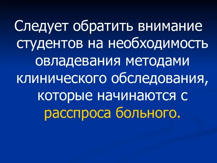 Следует обратить внимание студентов на необходимость овладевания методами клинического обследования, которые начинаются с расспроса больного.