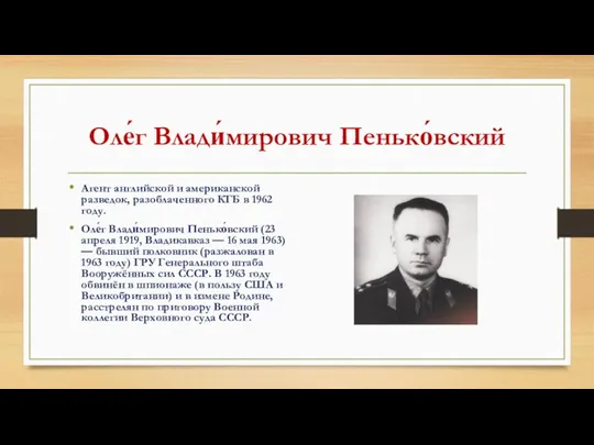 Оле́г Влади́мирович Пенько́вский Агент английской и американской разведок, разоблаченного КГБ в 1962 году.