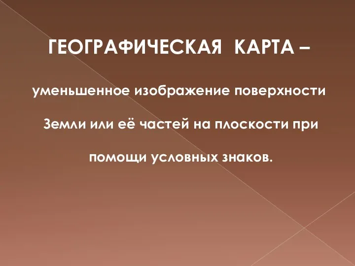 ГЕОГРАФИЧЕСКАЯ КАРТА – уменьшенное изображение поверхности Земли или её частей на плоскости при помощи условных знаков.