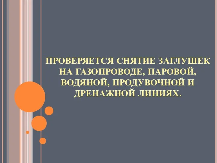 ПРОВЕРЯЕТСЯ СНЯТИЕ ЗАГЛУШЕК НА ГАЗОПРОВОДЕ, ПАРОВОЙ, ВОДЯНОЙ, ПРОДУВОЧНОЙ И ДРЕНАЖНОЙ ЛИНИЯХ.