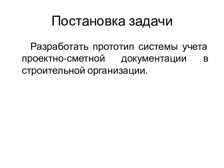 Постановка задачи Разработать прототип системы учета проектно-сметной документации в строительной организации.