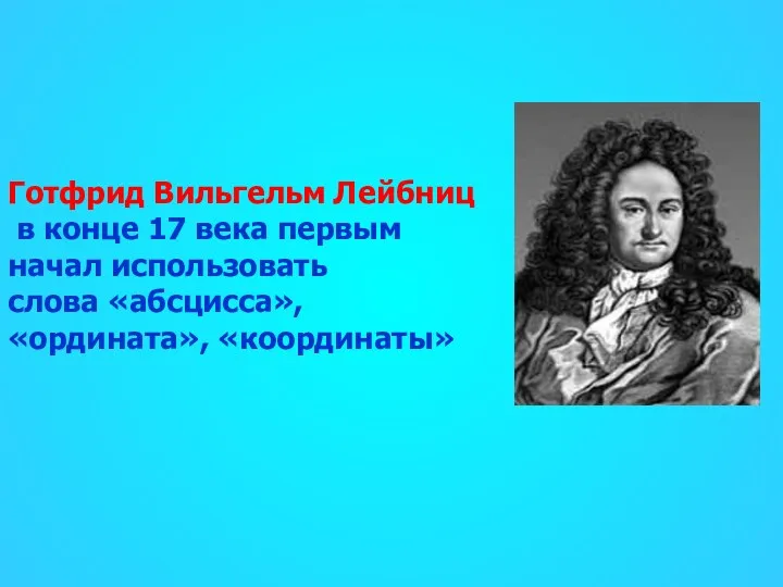 Готфрид Вильгельм Лейбниц в конце 17 века первым начал использовать слова «абсцисса», «ордината», «координаты»