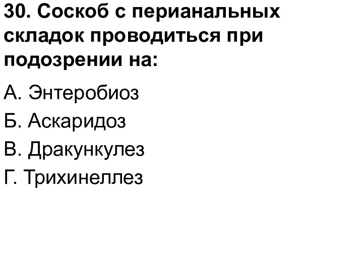 30. Соскоб с перианальных складок проводиться при подозрении на: А. Энтеробиоз Б. Аскаридоз