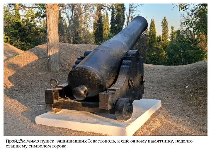 Пройдём мимо пушек, защищавших Севастополь, к ещё одному памятнику, надолго ставшему символом города.