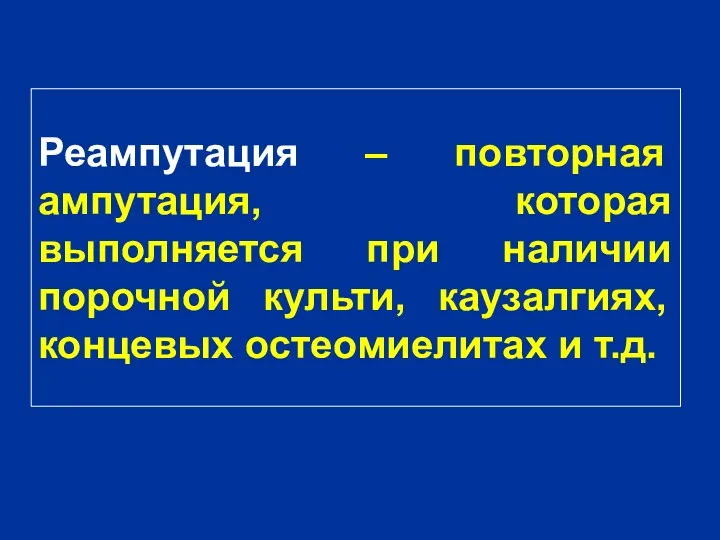 Реампутация – повторная ампутация, которая выполняется при наличии порочной культи, каузалгиях, концевых остеомиелитах и т.д.