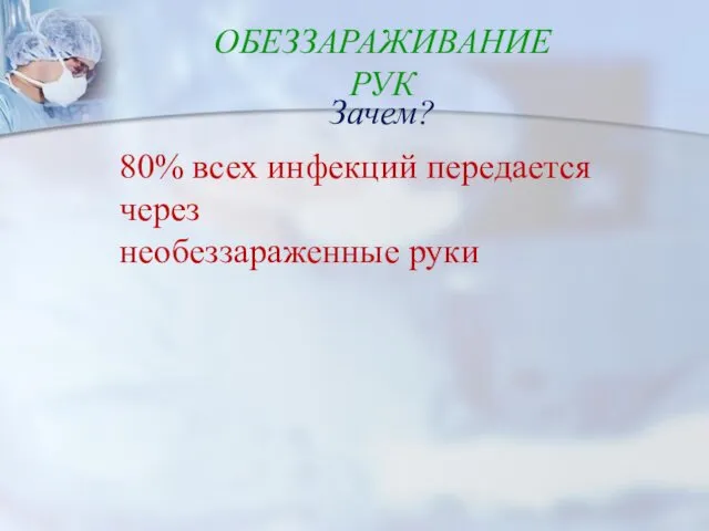 ОБЕЗЗАРАЖИВАНИЕ РУК Зачем? 80% всех инфекций передается через необеззараженные руки