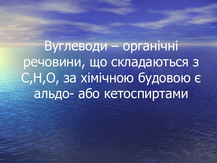 Вуглеводи – органічні речовини, що складаються з C,H,O, за хімічною будовою є альдо- або кетоспиртами