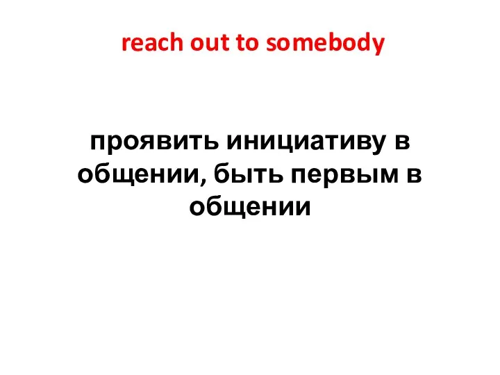 reach out to somebody проявить инициативу в общении, быть первым в общении