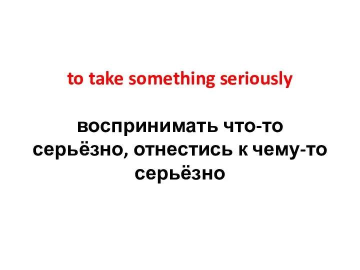 to take something seriously воспринимать что-то серьёзно, отнестись к чему-то серьёзно