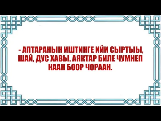 - АПТАРАНЫН ИШТИНГЕ ИЙИ СЫРТЫЫ, ШАЙ, ДУС ХАВЫ, АЯКТАР БИЛЕ ЧУМНЕП КААН БООР ЧОРААН.