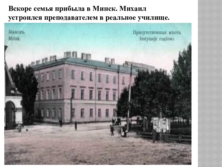 Вскоре семья прибыла в Минск. Михаил устроился преподавателем в реальное училище.