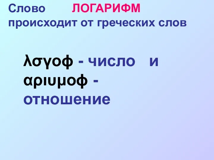 Слово ЛОГАРИФМ происходит от греческих слов λσγοϕ - число и αριυμοϕ - отношение