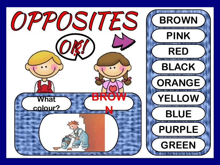 OPPOSITES What colour? BROWN ? BROWN PINK RED BLACK ORANGE YELLOW BLUE PURPLE GREEN OK!