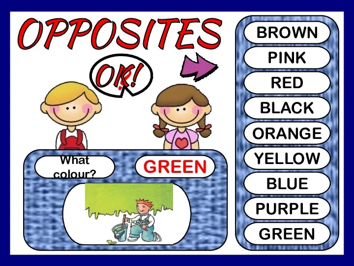 OPPOSITES What colour? GREEN ? BROWN PINK RED BLACK ORANGE YELLOW BLUE PURPLE GREEN OK!