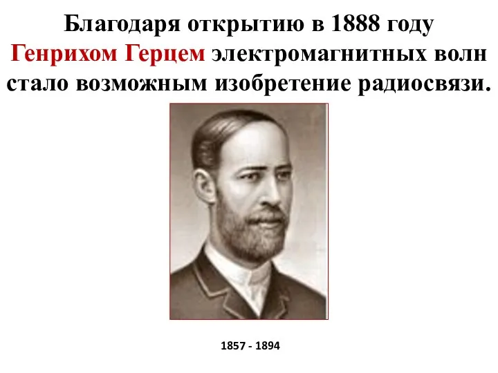 Благодаря открытию в 1888 году Генрихом Герцем электромагнитных волн стало возможным изобретение радиосвязи. 1857 - 1894