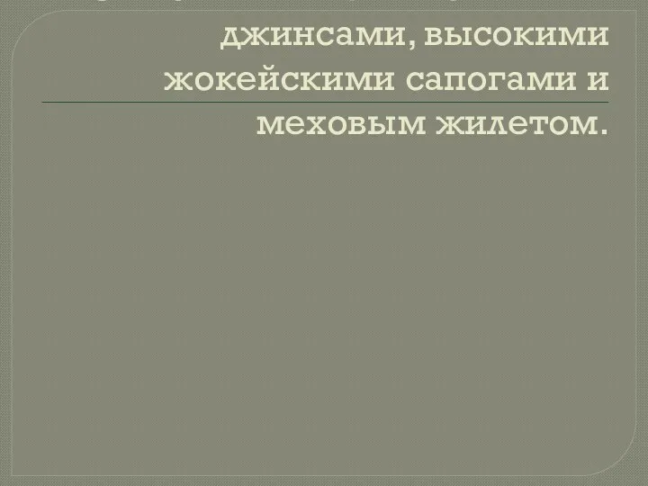 С плотными леггинсами или джинсами, высокими жокейскими сапогами и меховым жилетом.