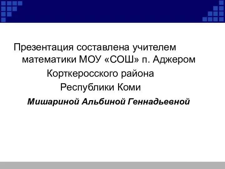 Презентация составлена учителем математики МОУ «СОШ» п. Аджером Корткеросского района Республики Коми Мишариной Альбиной Геннадьевной