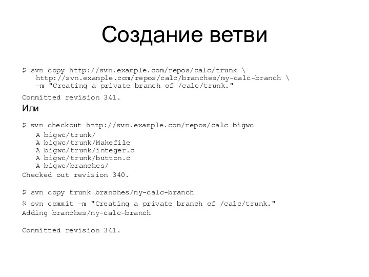 Создание ветви $ svn copy http://svn.example.com/repos/calc/trunk \ http://svn.example.com/repos/calc/branches/my-calc-branch \ -m "Creating a private