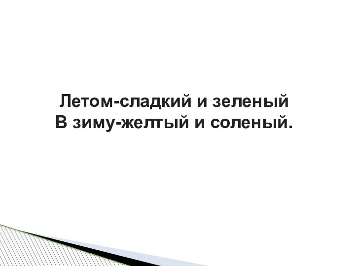 Летом-сладкий и зеленый В зиму-желтый и соленый.