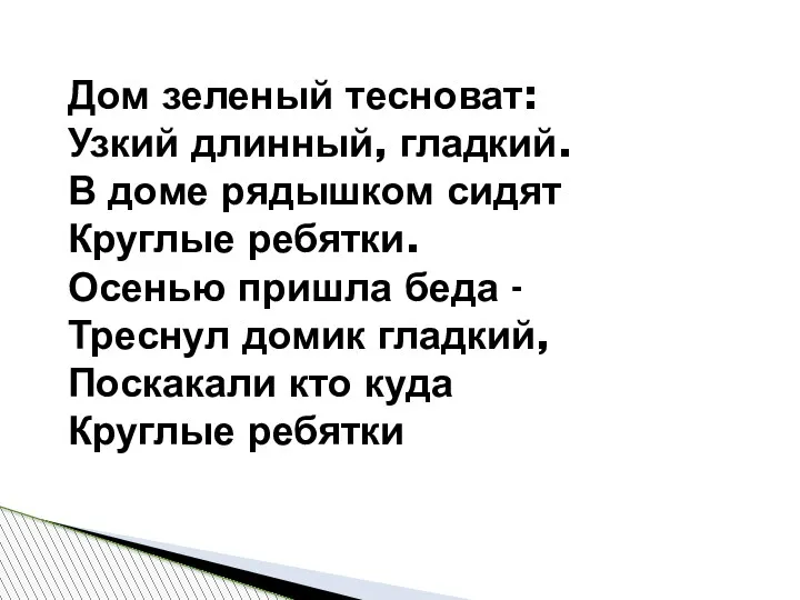 Дом зеленый тесноват: Узкий длинный, гладкий. В доме рядышком сидят