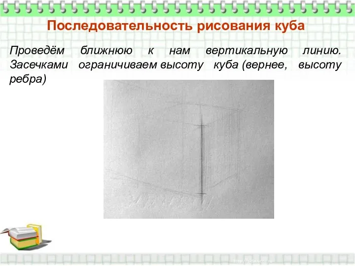 Последовательность рисования куба Проведём ближнюю к нам вертикальную линию. Засечками ограничиваем высоту куба (вернее, высоту ребра)