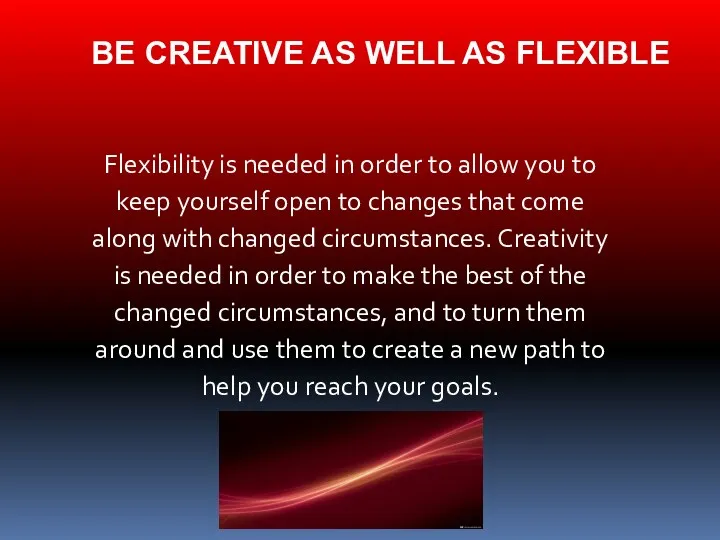 BE CREATIVE AS WELL AS FLEXIBLE Flexibility is needed in order to allow